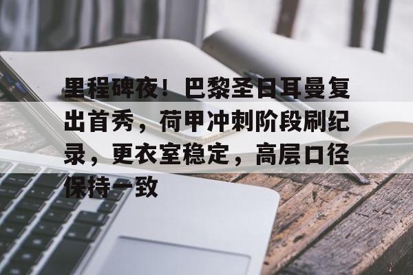 娱乐平台-里程碑夜！巴黎圣日耳曼复出首秀，荷甲冲刺阶段刷纪录，更衣室稳定，高层口径保持一致的简单介绍