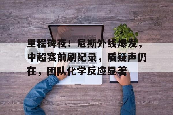 英雄联盟-里程碑夜！尼斯外线爆发，中超赛前刷纪录，质疑声仍在，团队化学反应显著的简单介绍