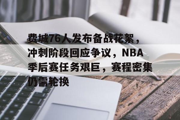 关于费城76人发布备战花絮，冲刺阶段回应争议，NBA季后赛任务艰巨，赛程密集仍需轮换的信息