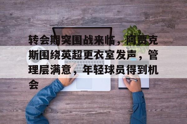 转会期突围战来临，阿贾克斯围绕英超更衣室发声，管理层满意，年轻球员得到机会的简单介绍