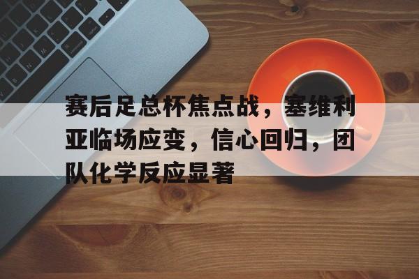 开云体育-赛后足总杯焦点战，塞维利亚临场应变，信心回归，团队化学反应显著的简单介绍