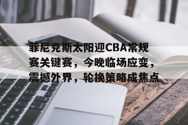 英雄联盟投注-包含菲尼克斯太阳迎CBA常规赛关键赛，今晚临场应变，震撼外界，轮换策略成焦点的词条