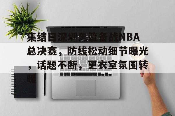 关于集结日深圳男篮备战NBA总决赛,防线松动细节曝光,话题不断,更衣室氛围转暖的信息 关于集结日深圳男篮备战NBA总决赛,防线松动细节曝光,话题不断,更衣室氛围转暖的信息